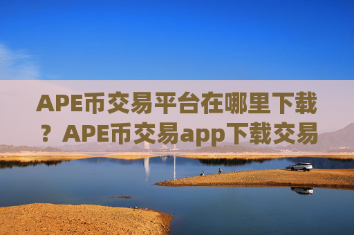 APE币交易平台在哪里下载？APE币交易app下载交易费低