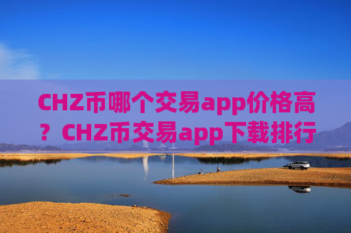 CHZ币哪个交易app价格高？CHZ币交易app下载排行榜前十