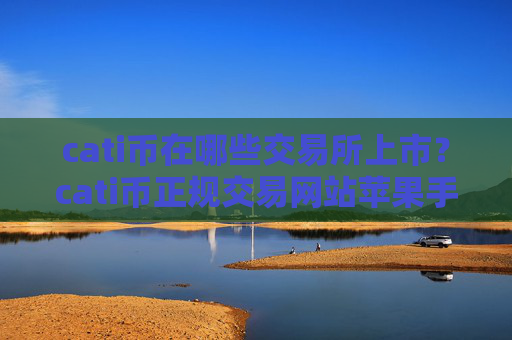 cati币在哪些交易所上市?cati币正规交易网站苹果手机