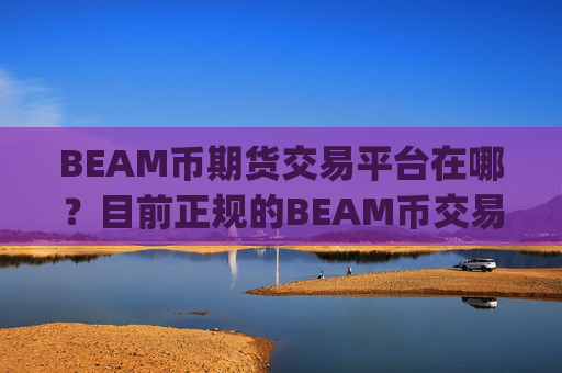 BEAM币期货交易平台在哪？目前正规的BEAM币交易所app下载
