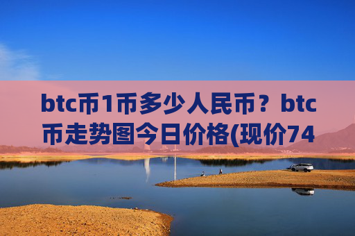 btc币1币多少人民币？btc币走势图今日价格(现价743929.91元)