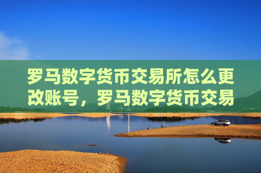 罗马数字货币交易所怎么更改账号，罗马数字货币交易所账号修改指南