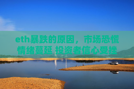 eth暴跌的原因，市场恐慌情绪蔓延 投资者信心受挫