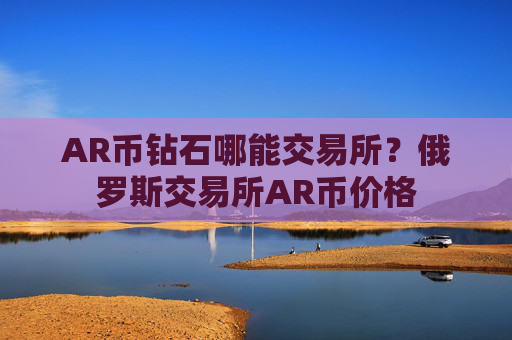 AR币钻石哪能交易所？俄罗斯交易所AR币价格