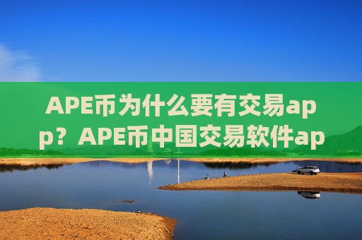 APE币为什么要有交易app？APE币中国交易软件app下载