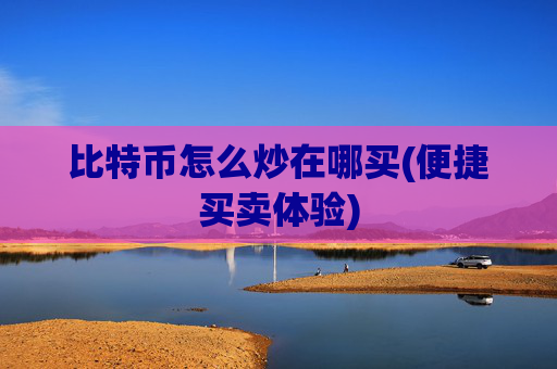比特币怎么炒在哪买(便捷买卖体验)