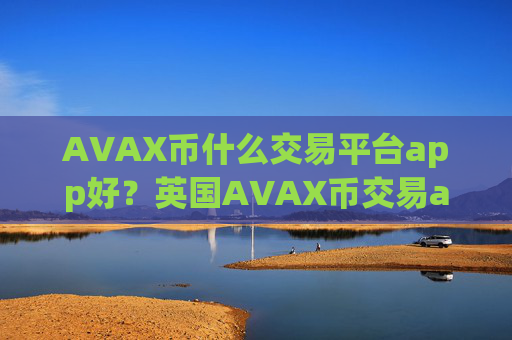AVAX币什么交易平台app好？英国AVAX币交易app下载