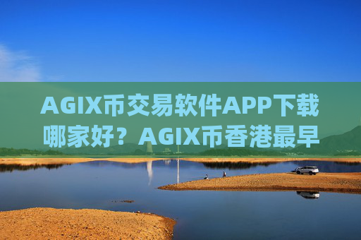AGIX币交易软件APP下载哪家好？AGIX币香港最早交易所app下载