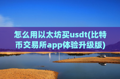 怎么用以太坊买usdt(比特币交易所app体验升级版)