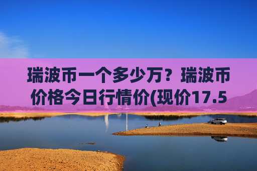 瑞波币一个多少万？瑞波币价格今日行情价(现价17.5048元)