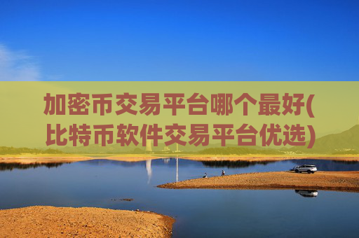 加密币交易平台哪个最好(比特币软件交易平台优选)