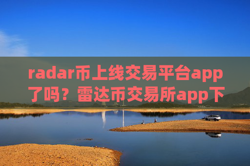 radar币上线交易平台app了吗？雷达币交易所app下载不用翻墙