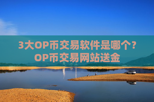 3大OP币交易软件是哪个？OP币交易网站送金