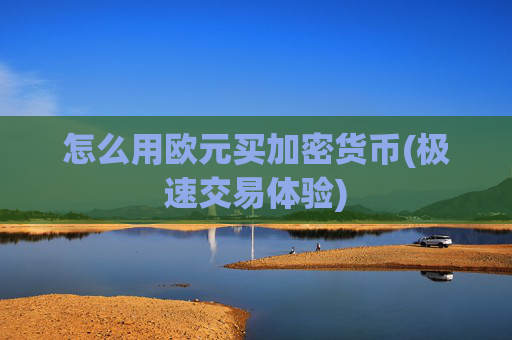 怎么用欧元买加密货币(极速交易体验)