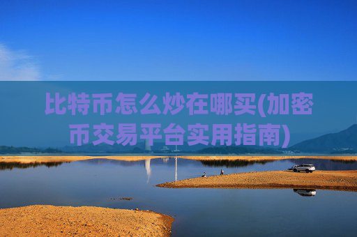 比特币怎么炒在哪买(加密币交易平台实用指南)