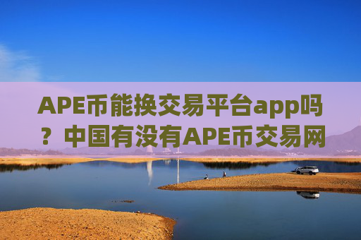 APE币能换交易平台app吗？中国有没有APE币交易网站