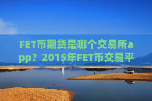 FET币期货是哪个交易所app？2015年FET币交易平台app有哪些