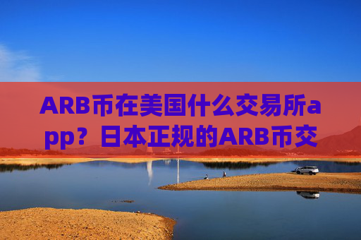ARB币在美国什么交易所app？日本正规的ARB币交易平台app
