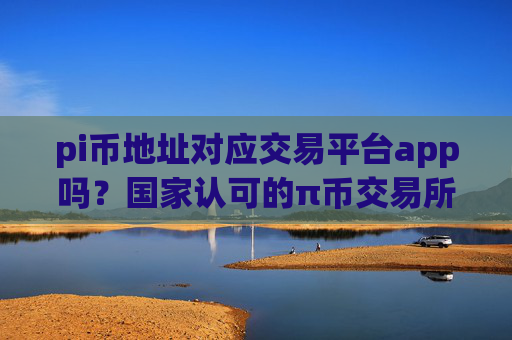 pi币地址对应交易平台app吗？国家认可的π币交易所app下载