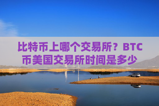 比特币上哪个交易所?BTC币美国交易所时间是多少