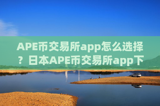 APE币交易所app怎么选择？日本APE币交易所app下载+开户