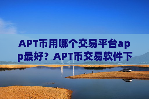 APT币用哪个交易平台app最好？APT币交易软件下载开户要多久