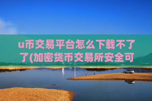 u币交易平台怎么下载不了了(加密货币交易所安全可靠)