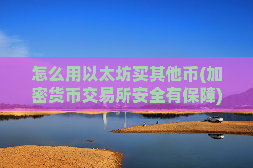 怎么用以太坊买其他币(加密货币交易所安全有保障)