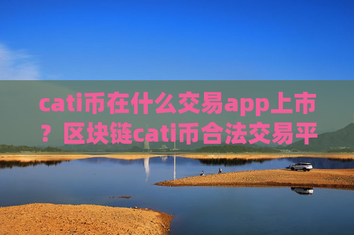 cati币在什么交易app上市？区块链cati币合法交易平台app