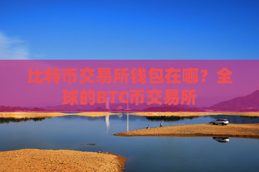 比特币交易所钱包在哪？全球的BTC币交易所