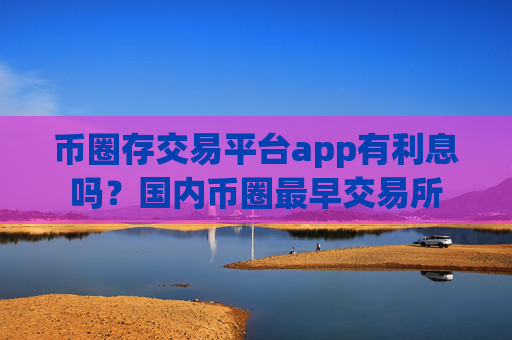 币圈存交易平台app有利息吗？国内币圈最早交易所