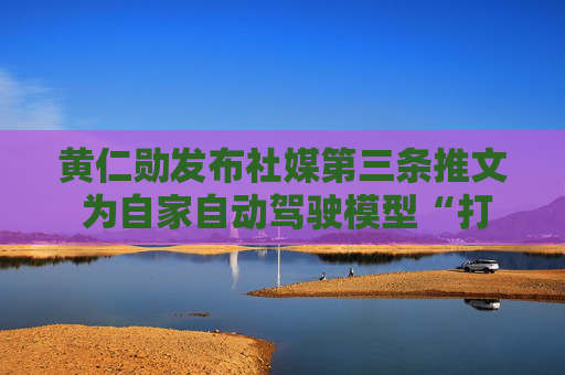 黄仁勋发布社媒第三条推文 为自家自动驾驶模型“打call”