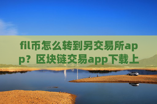 fil币怎么转到另交易所app？区块链交易app下载上的文件币各平台通用吗