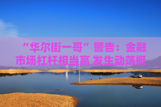 “华尔街一哥”警告：金融市场杠杆相当高 发生动荡概率也更大！
