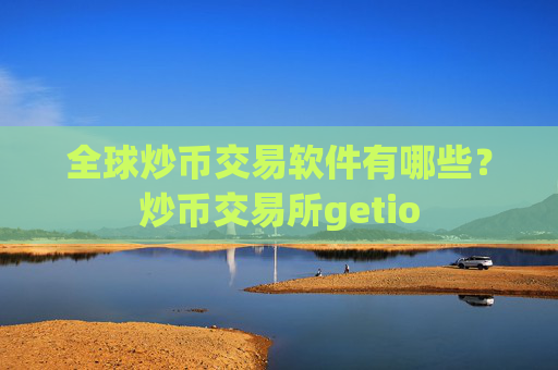 全球炒币交易软件有哪些？炒币交易所getio