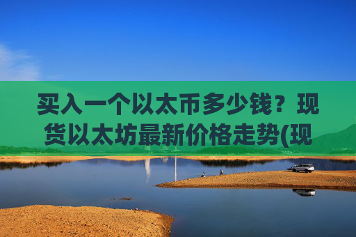 买入一个以太币多少钱？现货以太坊最新价格走势(现价28479.86元)