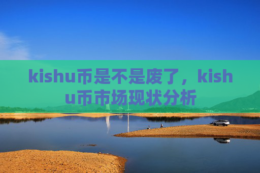 kishu币是不是废了,kishu币市场现状分析