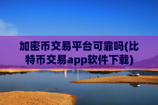 加密币交易平台可靠吗(比特币交易app软件下载)