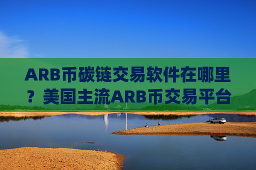 ARB币碳链交易软件在哪里？美国主流ARB币交易平台app