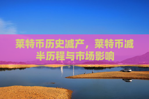 莱特币历史减产，莱特币减半历程与市场影响