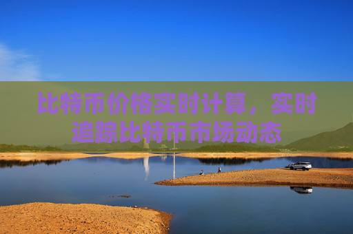比特币价格实时计算，实时追踪比特币市场动态