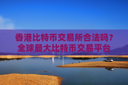香港比特币交易所合法吗？全球最大比特币交易平台