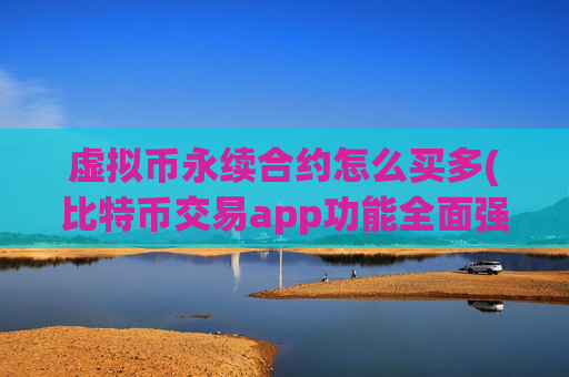虚拟币永续合约怎么买多(比特币交易app功能全面强化)