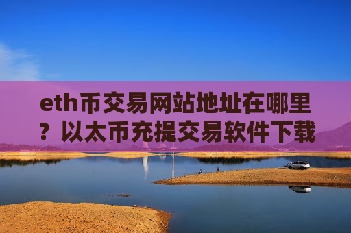 eth币交易网站地址在哪里？以太币充提交易软件下载