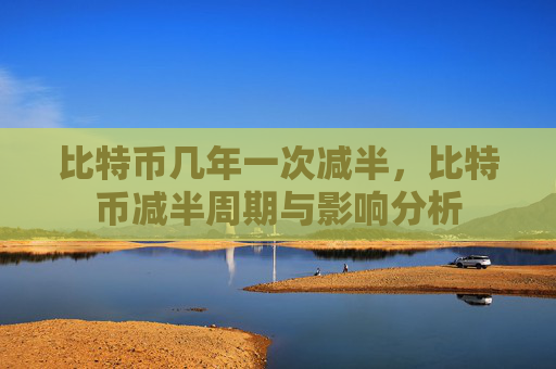 比特币几年一次减半，比特币减半周期与影响分析