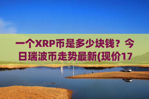 一个XRP币是多少块钱？今日瑞波币走势最新(现价17.413元)