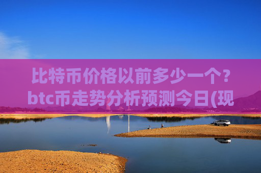 比特币价格以前多少一个？btc币走势分析预测今日(现价744447.87元)