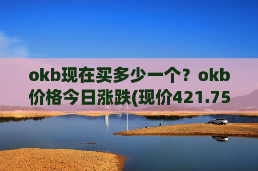 okb现在买多少一个？okb价格今日涨跌(现价421.756元)