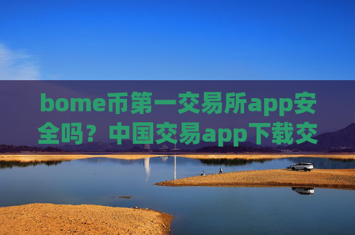 bome币第一交易所app安全吗？中国交易app下载交易bome币
