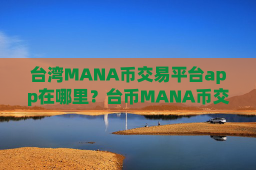 台湾MANA币交易平台app在哪里？台币MANA币交易软件下载